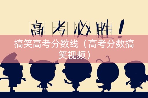 搞笑高考分数线（高考分数搞笑视频）