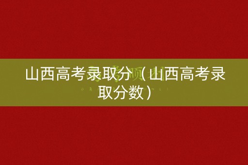 山西高考录取分（山西高考录取分数）