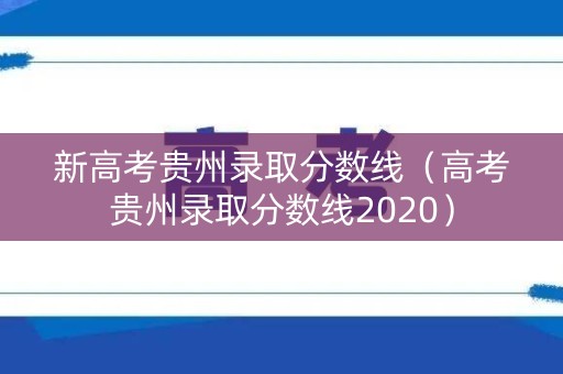 新高考贵州录取分数线（高考贵州录取分数线2020）