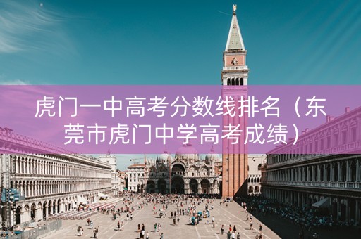 虎门一中高考分数线排名（东莞市虎门中学高考成绩）