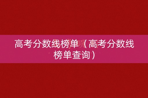 高考分数线榜单（高考分数线榜单查询）