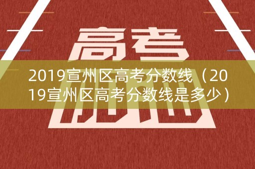 2019宣州区高考分数线（2019宣州区高考分数线是多少）