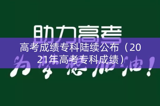 高考成绩专科陆续公布（2021年高考专科成绩）