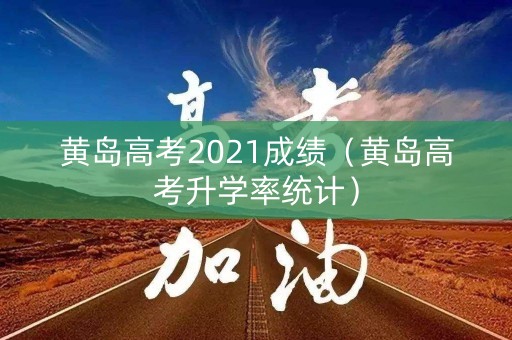 黄岛高考2021成绩（黄岛高考升学率统计）