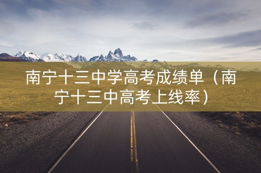 南宁十三中学高考成绩单（南宁十三中高考上线率）
