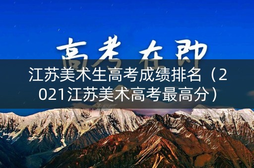 江苏美术生高考成绩排名（2021江苏美术高考最高分）