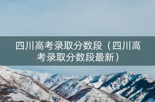 四川高考录取分数段（四川高考录取分数段最新）