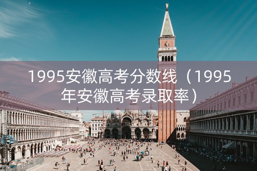 1995安徽高考分数线（1995年安徽高考录取率）