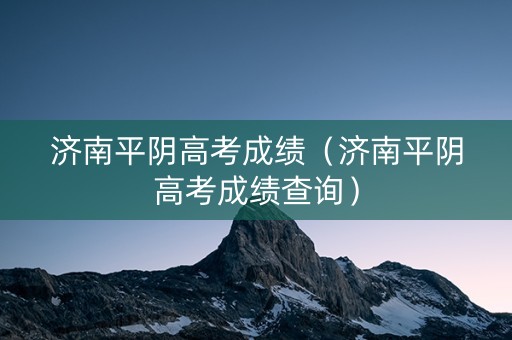 济南平阴高考成绩（济南平阴高考成绩查询）