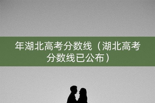 年湖北高考分数线（湖北高考分数线已公布）