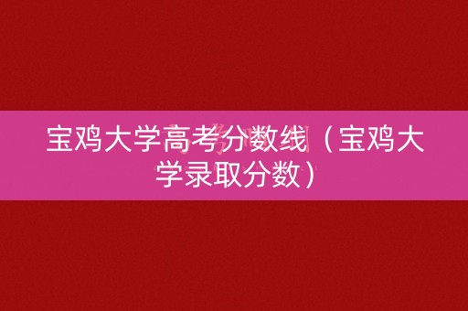 宝鸡大学高考分数线（宝鸡大学录取分数）