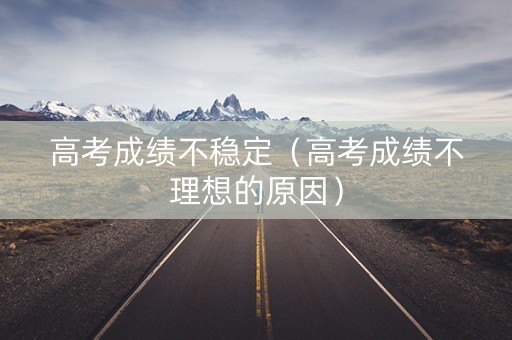高考成绩不稳定（高考成绩不理想的原因）
