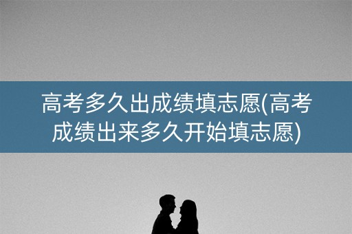 高考多久出成绩填志愿(高考成绩出来多久开始填志愿)