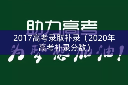 2017高考录取补录（2020年高考补录分数）