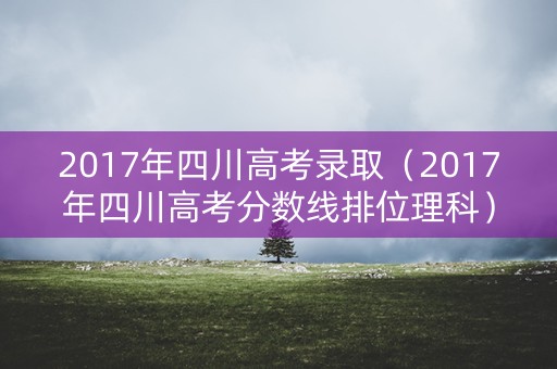 2017年四川高考录取（2017年四川高考分数线排位理科）