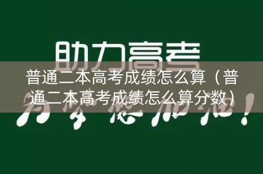 普通二本高考成绩怎么算（普通二本高考成绩怎么算分数）