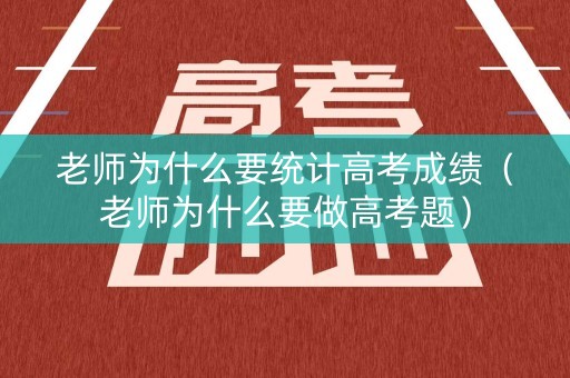 老师为什么要统计高考成绩（老师为什么要做高考题）