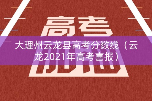 大理州云龙县高考分数线（云龙2021年高考喜报）