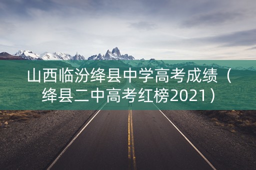 山西临汾绛县中学高考成绩（绛县二中高考红榜2021）
