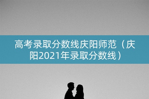 高考录取分数线庆阳师范（庆阳2021年录取分数线）