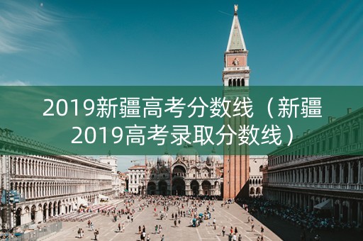 2019新疆高考分数线（新疆2019高考录取分数线）