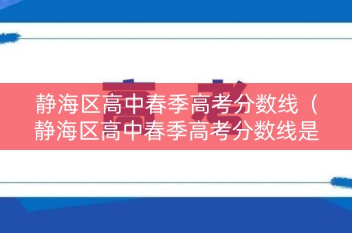 静海区高中春季高考分数线（静海区高中春季高考分数线是多少）