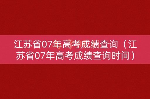 江苏省07年高考成绩查询（江苏省07年高考成绩查询时间）