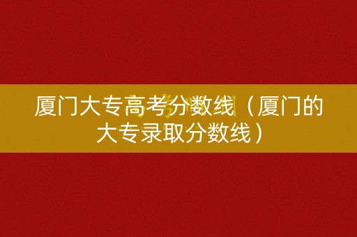 厦门大专高考分数线（厦门的大专录取分数线）