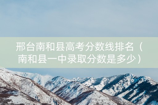 邢台南和县高考分数线排名（南和县一中录取分数是多少）