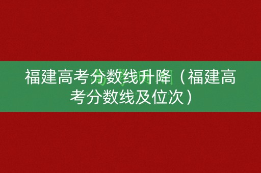 福建高考分数线升降（福建高考分数线及位次）