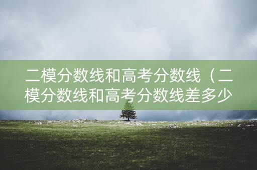 二模分数线和高考分数线（二模分数线和高考分数线差多少）