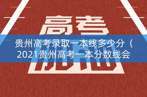 贵州高考录取一本线多少分（2021贵州高考一本分数线会是多少?）