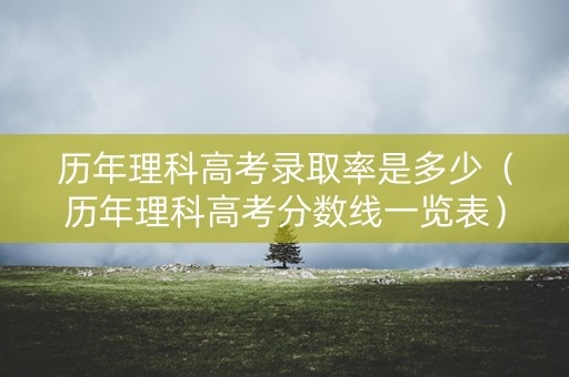 历年理科高考录取率是多少（历年理科高考分数线一览表）