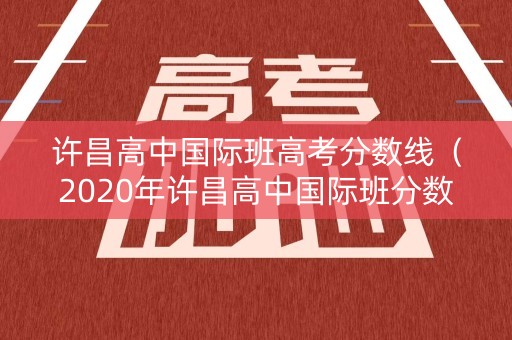 许昌高中国际班高考分数线（2020年许昌高中国际班分数线）