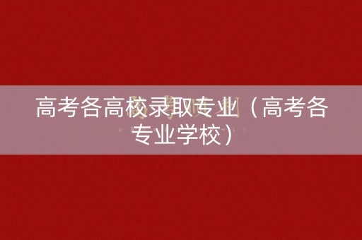 高考各高校录取专业（高考各专业学校）
