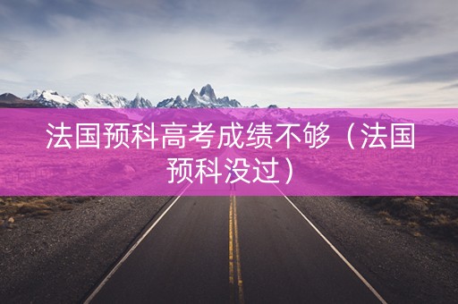 法国预科高考成绩不够（法国预科没过）