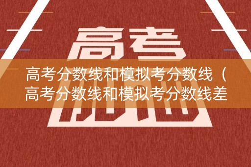 高考分数线和模拟考分数线（高考分数线和模拟考分数线差多少）