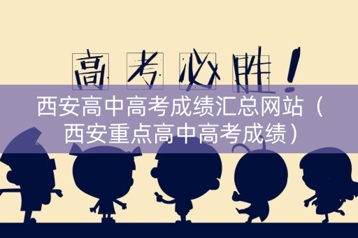 西安高中高考成绩汇总网站（西安重点高中高考成绩）