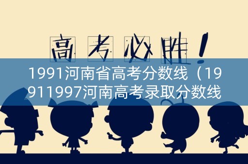 1991河南省高考分数线（19911997河南高考录取分数线）