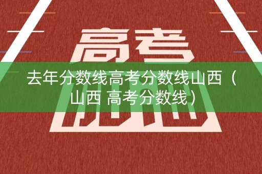 去年分数线高考分数线山西（山西 高考分数线）