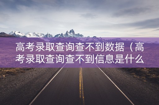 高考录取查询查不到数据（高考录取查询查不到信息是什么原因?）
