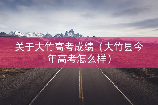 关于大竹高考成绩（大竹县今年高考怎么样）