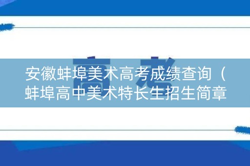 安徽蚌埠美术高考成绩查询（蚌埠高中美术特长生招生简章）