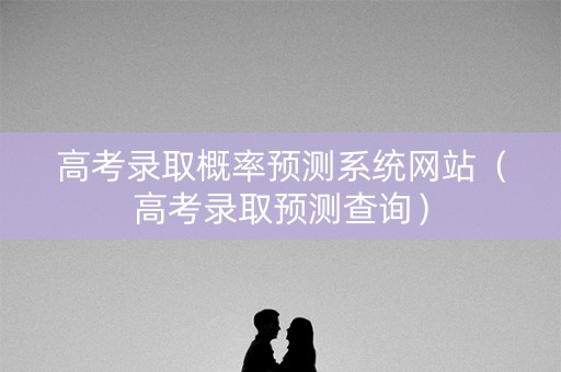 高考录取概率预测系统网站（高考录取预测查询）