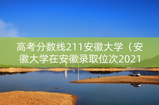 高考分数线211安徽大学（安徽大学在安徽录取位次2021）