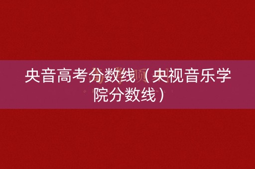 央音高考分数线（央视音乐学院分数线）