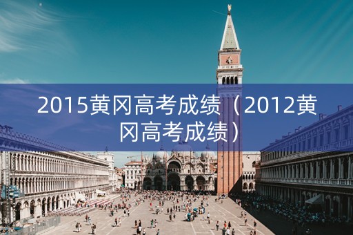 2015黄冈高考成绩（2012黄冈高考成绩）