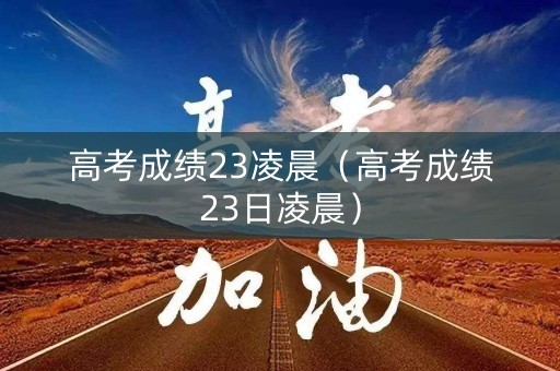高考成绩23凌晨（高考成绩23日凌晨）