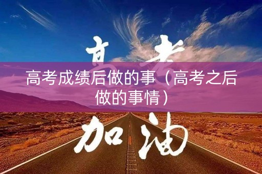 高考成绩后做的事（高考之后做的事情）
