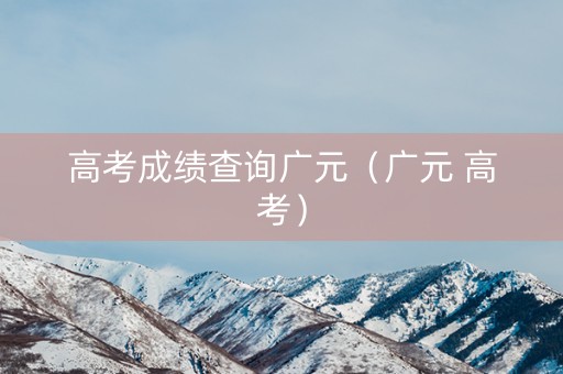 高考成绩查询广元（广元 高考）